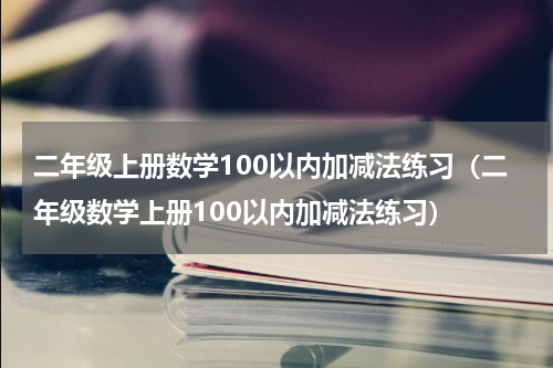 二年级上册数学100以内加减法练习（二年级数学上册100以内加减法练习）