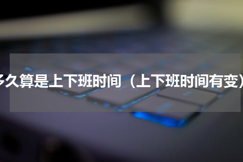 多久算是上下班时间（上下班时间有变）