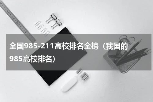 全国985-211高校排名全榜（我国的985高校排名）