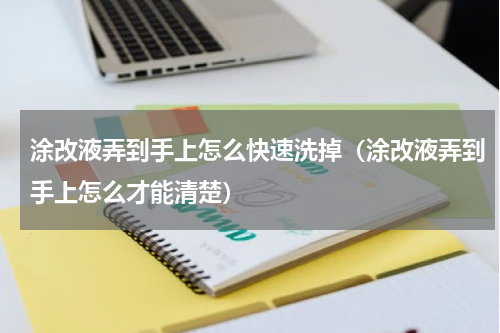涂改液弄到手上怎么快速洗掉（涂改液弄到手上怎么才能清楚）
