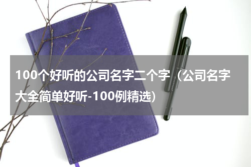 100个好听的公司名字二个字（公司名字大全简单好听-100例精选）