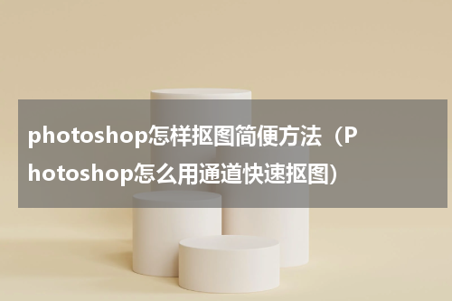 photoshop怎样抠图简便方法（Photoshop怎么用通道快速抠图）