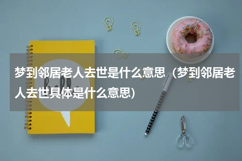 梦到邻居老人去世是什么意思（梦到邻居老人去世具体是什么意思）