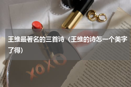 王维最著名的三首诗（王维的诗怎一个美字了得）