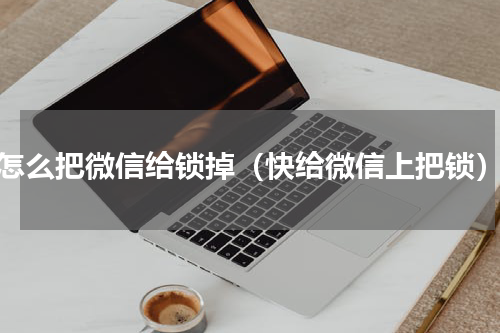 怎么把微信给锁掉（快给微信上把锁）