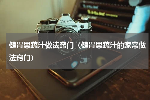 健胃果蔬汁做法窍门（健胃果蔬汁的家常做法窍门）