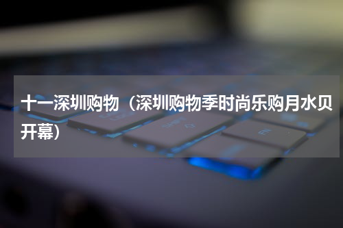 十一深圳购物（深圳购物季时尚乐购月水贝开幕）