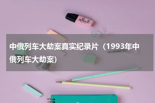 中俄列车大劫案真实纪录片（1993年中俄列车大劫案）