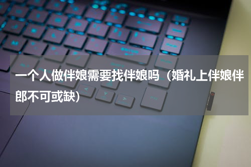一个人做伴娘需要找伴娘吗（婚礼上伴娘伴郎不可或缺）