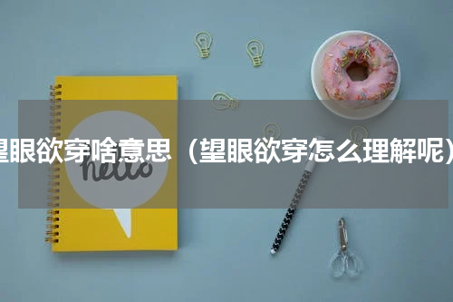 望眼欲穿啥意思（望眼欲穿怎么理解呢）