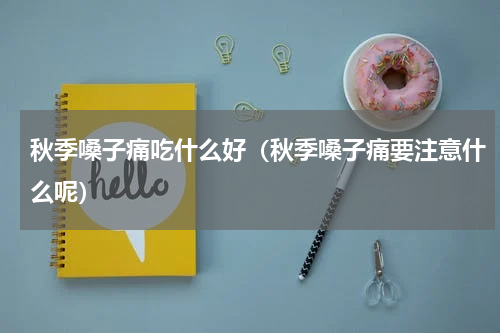 秋季嗓子痛吃什么好（秋季嗓子痛要注意什么呢）