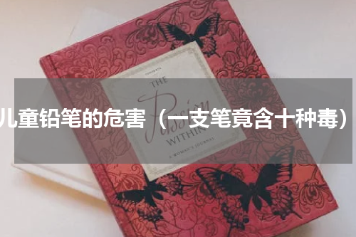 儿童铅笔的危害（一支笔竟含十种毒）