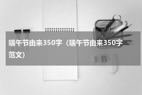 端午节由来350字（端午节由来350字范文）
