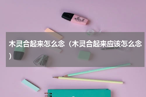 木灵合起来怎么念（木灵合起来应该怎么念）