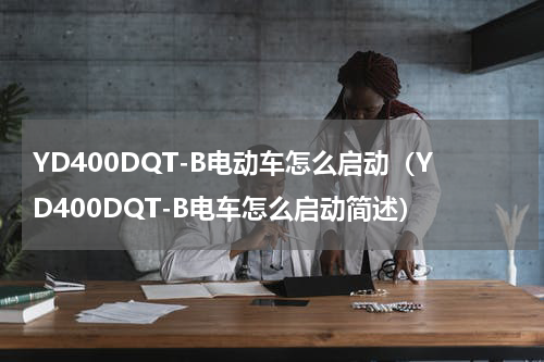 YD400DQT-B电动车怎么启动（YD400DQT-B电车怎么启动简述）