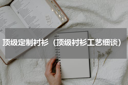 顶级定制衬衫（顶级衬衫工艺细谈）