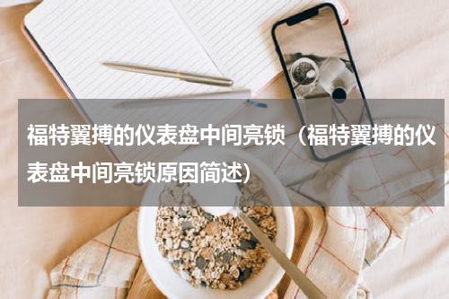 福特翼搏的仪表盘中间亮锁（福特翼搏的仪表盘中间亮锁原因简述）