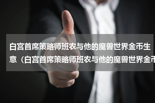 白宫首席策略师班农与他的魔兽世界金币生意（白宫首席策略师班农与他的魔兽世界金币生意）