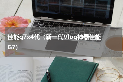 佳能g7x4代（新一代Vlog神器佳能G7）