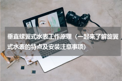 垂直螺翼式水表工作原理（一起来了解旋翼式水表的特点及安装注意事项）
