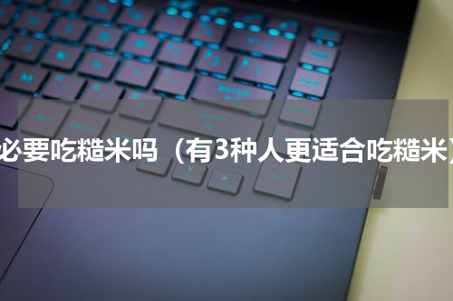 有必要吃糙米吗（有3种人更适合吃糙米）