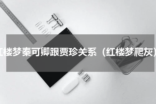 红楼梦秦可卿跟贾珍关系（红楼梦爬灰）