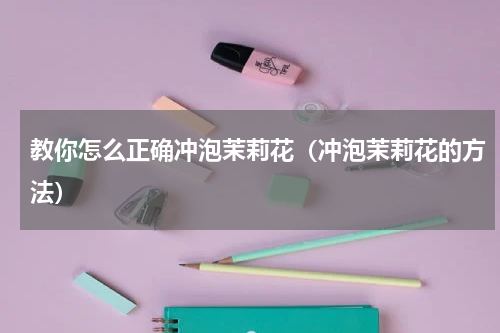 教你怎么正确冲泡茉莉花（冲泡茉莉花的方法）