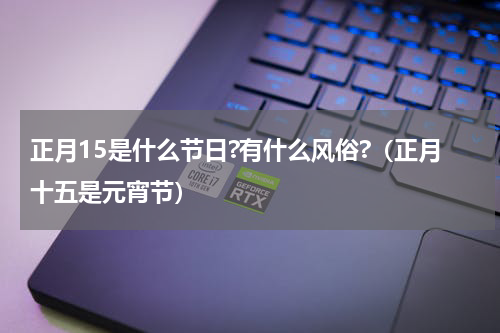 正月15是什么节日?有什么风俗?（正月十五是元宵节）