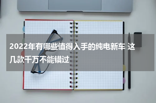2022年有哪些值得入手的纯电新车 这几款千万不能错过