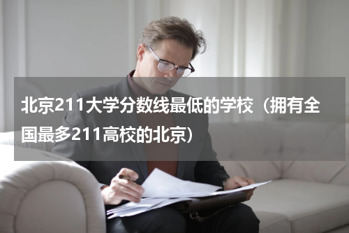 北京211大学分数线最低的学校（拥有全国最多211高校的北京）