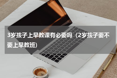 3岁孩子上早教课有必要吗（2岁孩子要不要上早教班）