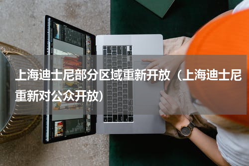 上海迪士尼部分区域重新开放（上海迪士尼重新对公众开放）