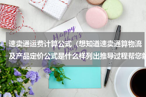 速卖通运费计算公式（想知道速卖通算物流及产品定价公式是什么样列出推导过程帮您解疑）