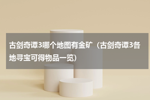 古剑奇谭3哪个地图有金矿（古剑奇谭3各地寻宝可得物品一览）