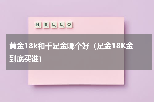 黄金18k和千足金哪个好（足金18K金到底买谁）