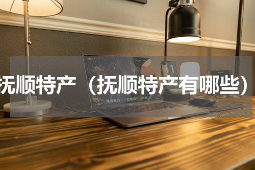 抚顺特产（抚顺特产有哪些）