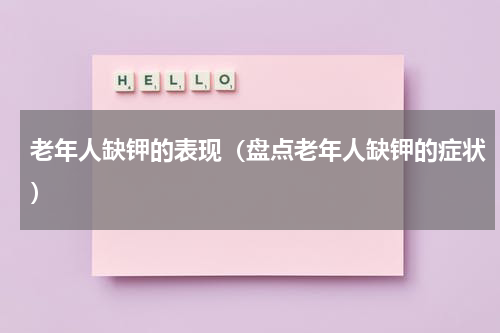 老年人缺钾的表现（盘点老年人缺钾的症状）