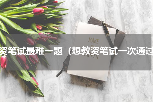 教资笔试最难一题（想教资笔试一次通过）
