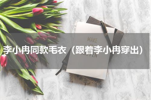 李小冉同款毛衣（跟着李小冉穿出）