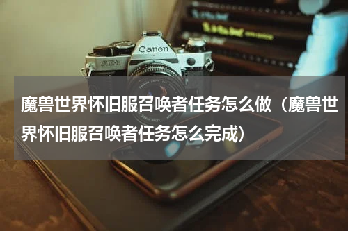 魔兽世界怀旧服召唤者任务怎么做（魔兽世界怀旧服召唤者任务怎么完成）