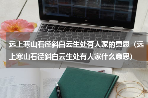 远上寒山石径斜白云生处有人家的意思（远上寒山石径斜白云生处有人家什么意思）