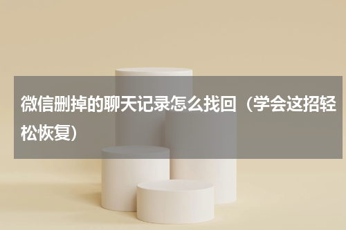 微信删掉的聊天记录怎么找回（学会这招轻松恢复）