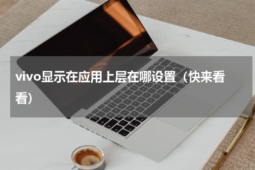 vivo显示在应用上层在哪设置（快来看看）