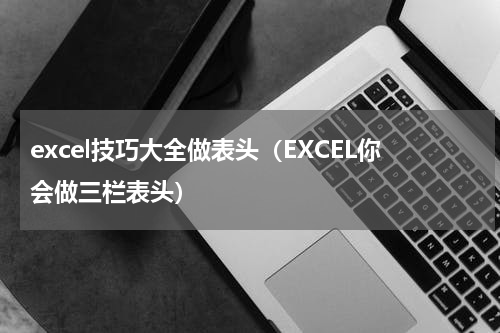 excel技巧大全做表头（EXCEL你会做三栏表头）