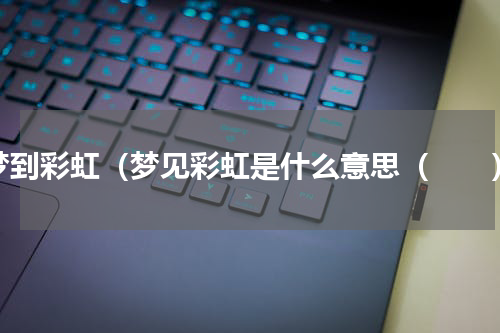 梦到彩虹（梦见彩虹是什么意思（　　）