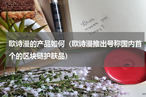 欧诗漫的产品如何（欧诗漫推出号称国内首个的区块链护肤品）