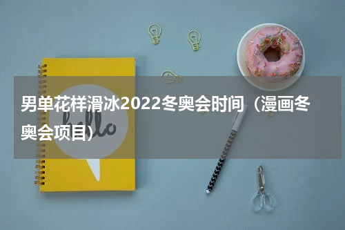 男单花样滑冰2022冬奥会时间（漫画冬奥会项目）