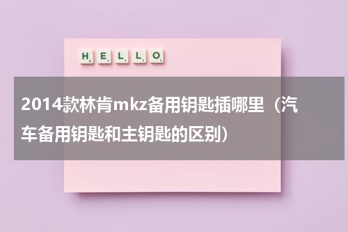 2014款林肯mkz备用钥匙插哪里（汽车备用钥匙和主钥匙的区别）