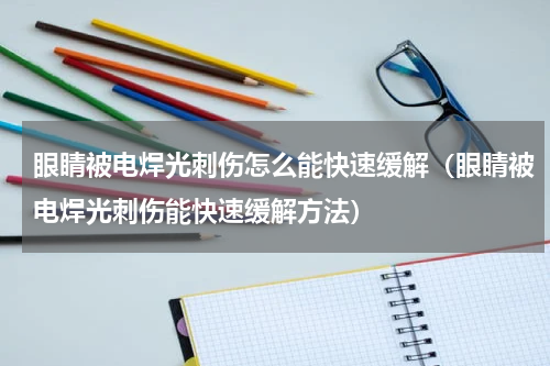 眼睛被电焊光刺伤怎么能快速缓解（眼睛被电焊光刺伤能快速缓解方法）