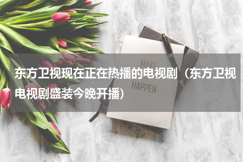 东方卫视现在正在热播的电视剧（东方卫视电视剧盛装今晚开播）